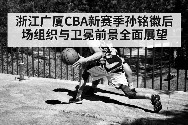 浙江广厦CBA新赛季孙铭徽后场组织与卫冕前景全面展望 | kaiyun