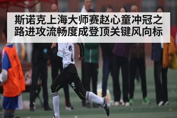 斯诺克上海大师赛赵心童冲冠之路进攻流畅度成登顶关键风向标
