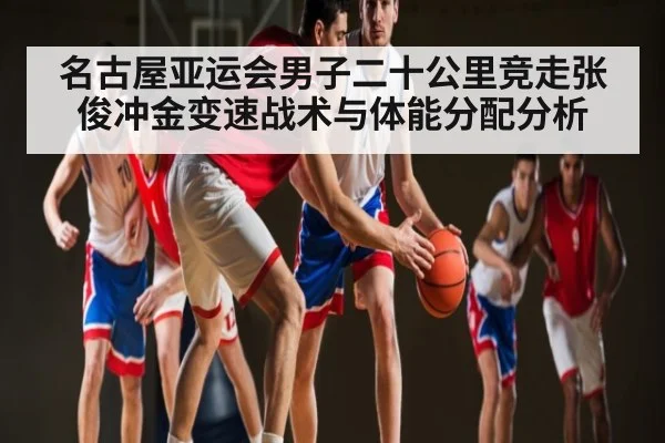 名古屋亚运会男子二十公里竞走张俊冲金变速战术与体能分配分析