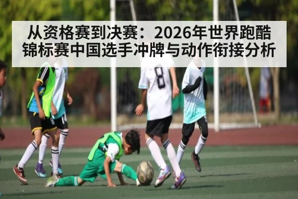 从资格赛到决赛：2026年世界跑酷锦标赛中国选手冲牌与动作衔接分析
