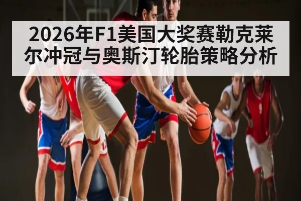 2026年F1美国大奖赛勒克莱尔冲冠与奥斯汀轮胎策略分析