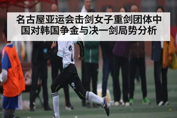 名古屋亚运会击剑女子重剑团体中国对韩国争金与决一剑局势分析