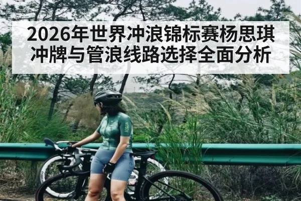 2026年世界冲浪锦标赛杨思琪冲牌与管浪线路选择全面分析