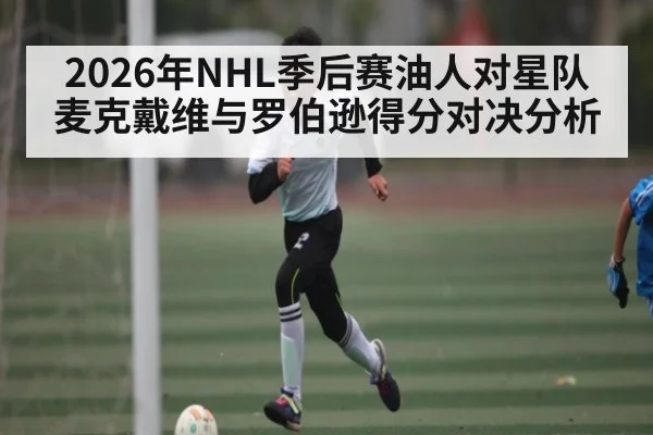 2026年NHL季后赛油人对星队麦克戴维与罗伯逊得分对决分析