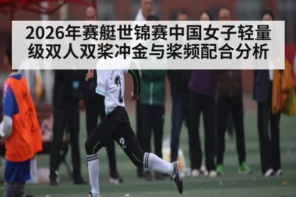 2026年赛艇世锦赛中国女子轻量级双人双桨冲金与桨频配合分析