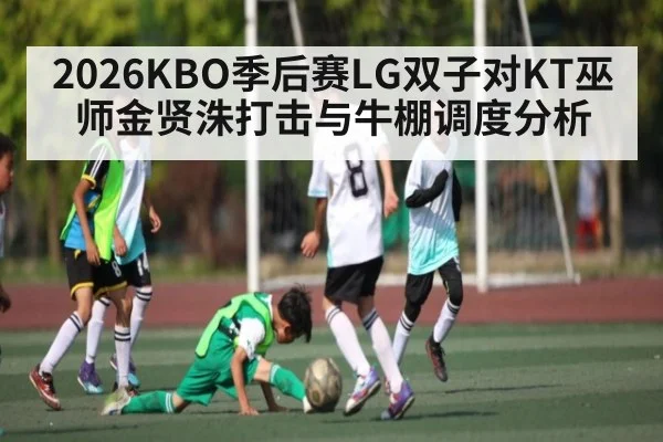2026KBO季后赛LG双子对KT巫师金贤洙打击与牛棚调度分析