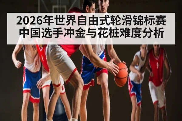 2026年世界自由式轮滑锦标赛中国选手冲金与花桩难度分析