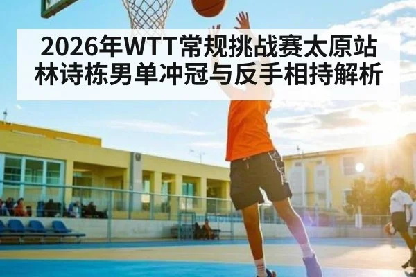 2026年WTT常规挑战赛太原站林诗栋男单冲冠与反手相持解析