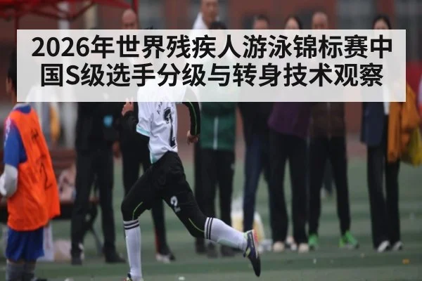 2026年世界残疾人游泳锦标赛中国S级选手分级与转身技术观察