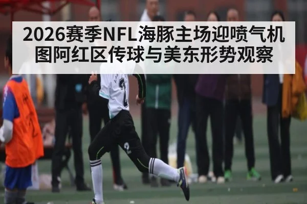 2026赛季NFL海豚主场迎喷气机 图阿红区传球与美东形势观察 | kaiyun